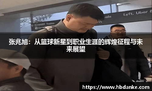 张兆旭：从篮球新星到职业生涯的辉煌征程与未来展望