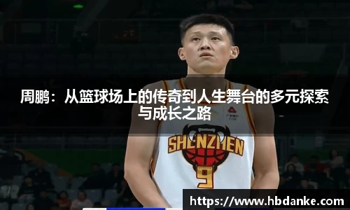 周鹏：从篮球场上的传奇到人生舞台的多元探索与成长之路