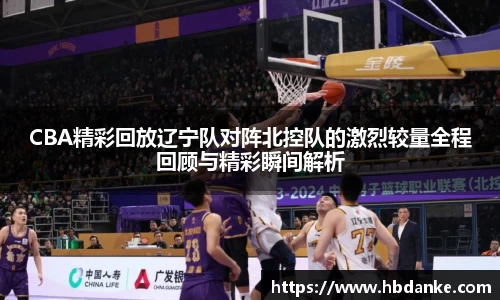 CBA精彩回放辽宁队对阵北控队的激烈较量全程回顾与精彩瞬间解析